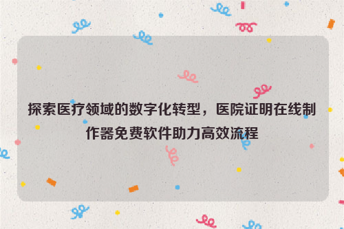 探索医疗领域的数字化转型，医院证明在线制作器免费软件助力高效流程