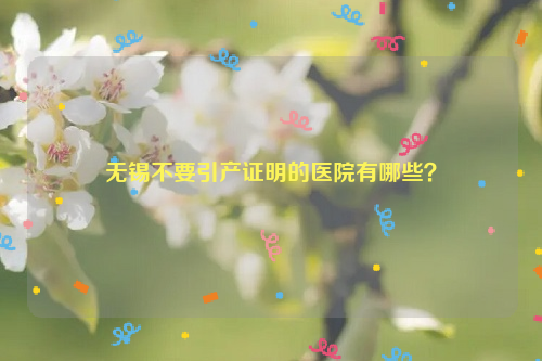 无锡不要引产证明的医院有哪些？