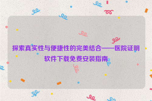 探索真实性与便捷性的完美结合——医院证明软件下载免费安装指南